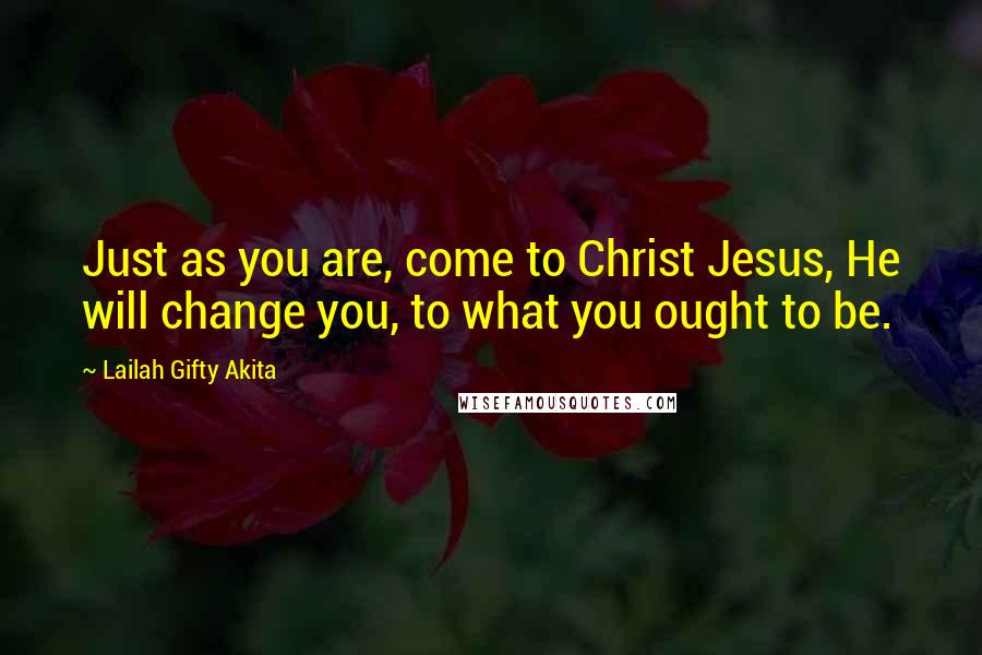 Lailah Gifty Akita Quotes: Just as you are, come to Christ Jesus, He will change you, to what you ought to be.