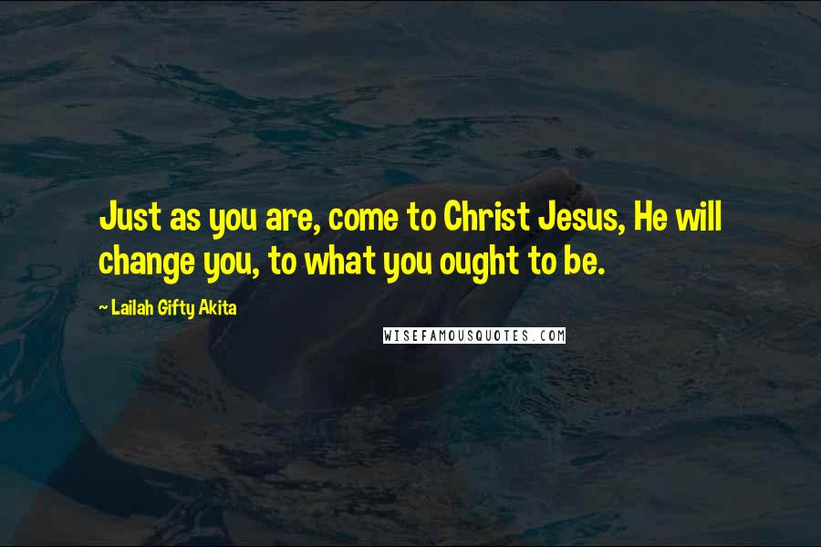 Lailah Gifty Akita Quotes: Just as you are, come to Christ Jesus, He will change you, to what you ought to be.