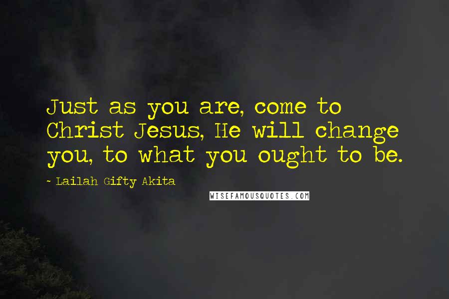 Lailah Gifty Akita Quotes: Just as you are, come to Christ Jesus, He will change you, to what you ought to be.