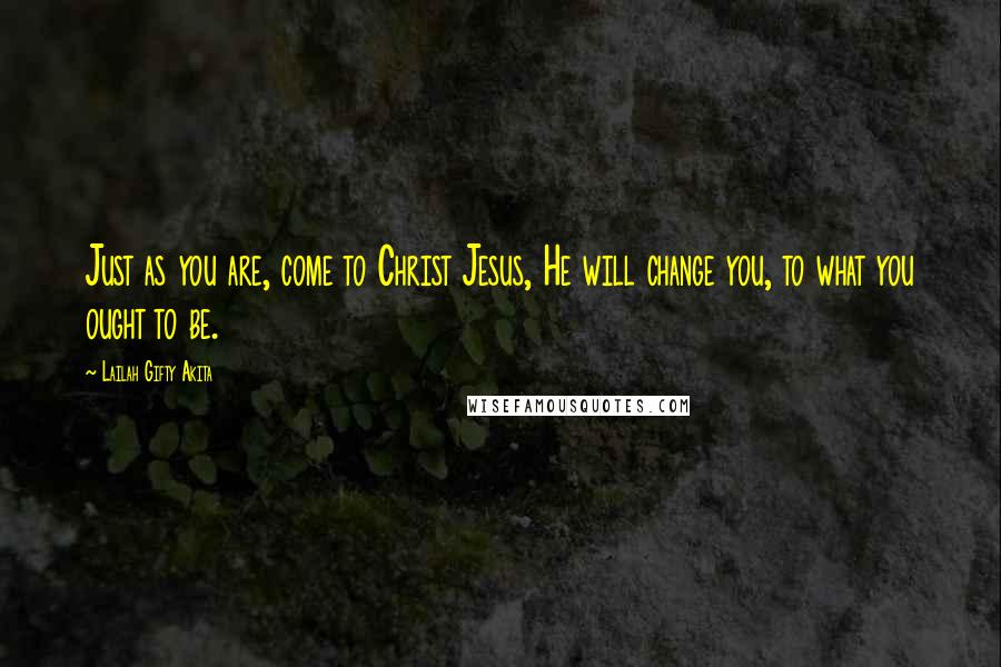 Lailah Gifty Akita Quotes: Just as you are, come to Christ Jesus, He will change you, to what you ought to be.