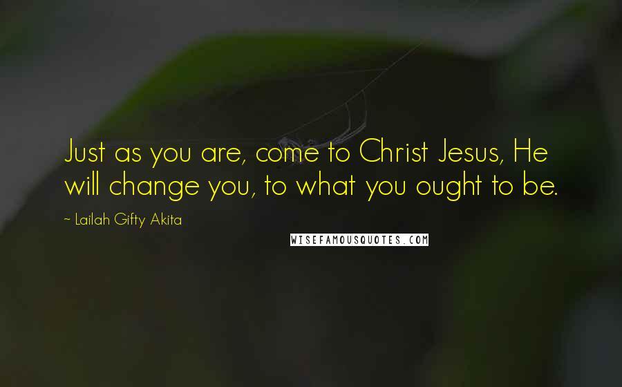 Lailah Gifty Akita Quotes: Just as you are, come to Christ Jesus, He will change you, to what you ought to be.