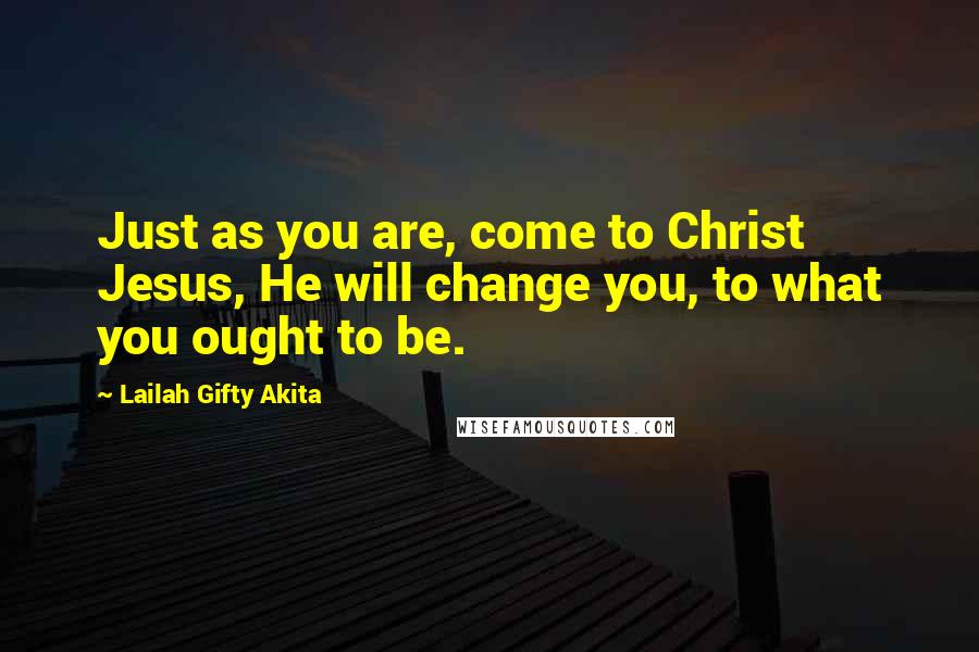 Lailah Gifty Akita Quotes: Just as you are, come to Christ Jesus, He will change you, to what you ought to be.