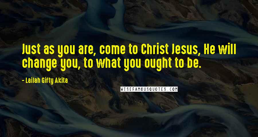 Lailah Gifty Akita Quotes: Just as you are, come to Christ Jesus, He will change you, to what you ought to be.