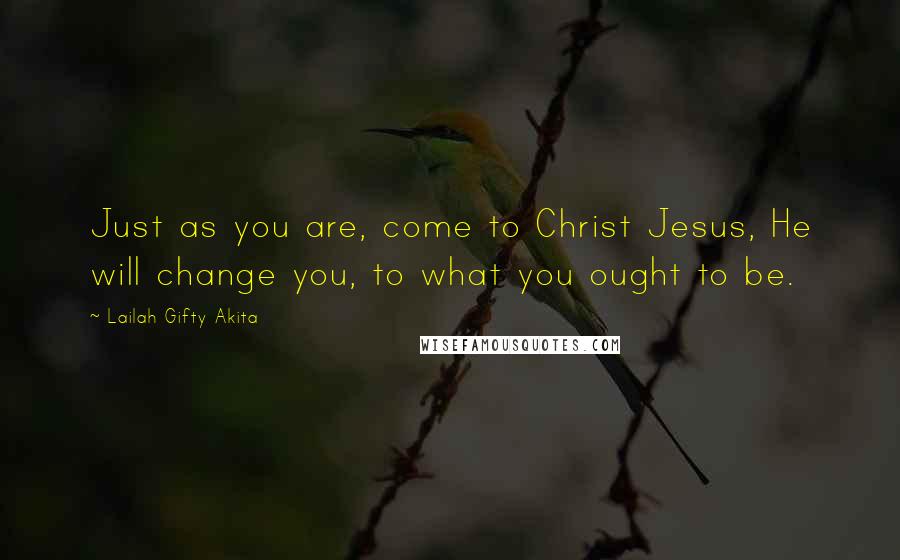 Lailah Gifty Akita Quotes: Just as you are, come to Christ Jesus, He will change you, to what you ought to be.