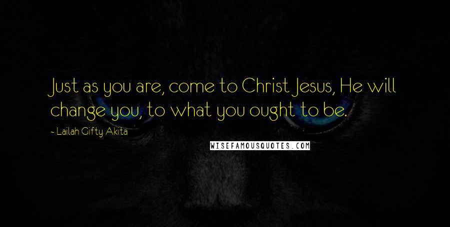 Lailah Gifty Akita Quotes: Just as you are, come to Christ Jesus, He will change you, to what you ought to be.