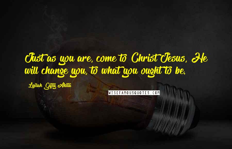 Lailah Gifty Akita Quotes: Just as you are, come to Christ Jesus, He will change you, to what you ought to be.