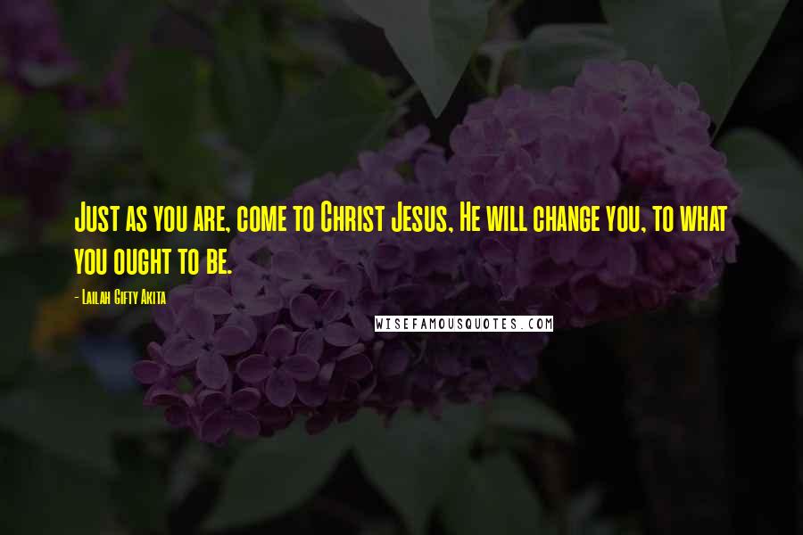 Lailah Gifty Akita Quotes: Just as you are, come to Christ Jesus, He will change you, to what you ought to be.