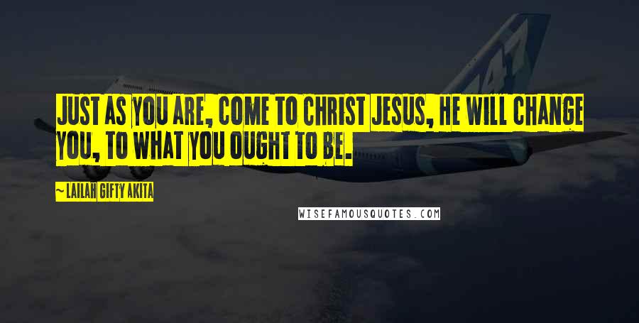 Lailah Gifty Akita Quotes: Just as you are, come to Christ Jesus, He will change you, to what you ought to be.