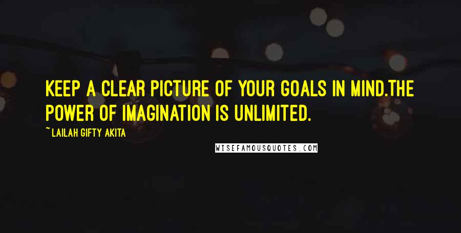 Lailah Gifty Akita Quotes: Keep a clear picture of your goals in mind.The power of imagination is unlimited.