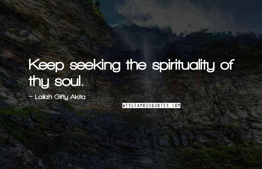 Lailah Gifty Akita Quotes: Keep seeking the spirituality of thy soul.