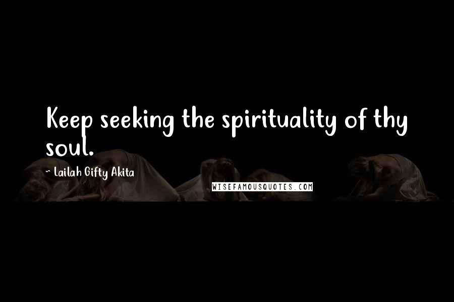 Lailah Gifty Akita Quotes: Keep seeking the spirituality of thy soul.