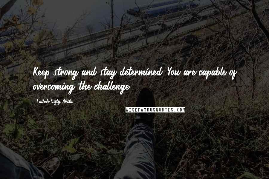 Lailah Gifty Akita Quotes: Keep strong and stay determined. You are capable of overcoming the challenge.