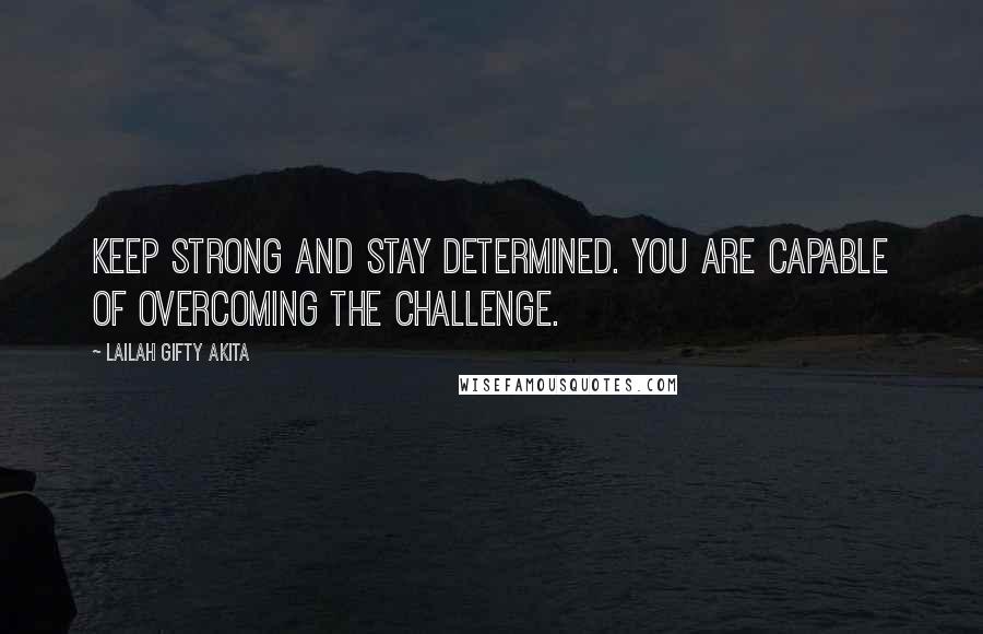 Lailah Gifty Akita Quotes: Keep strong and stay determined. You are capable of overcoming the challenge.