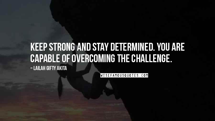 Lailah Gifty Akita Quotes: Keep strong and stay determined. You are capable of overcoming the challenge.