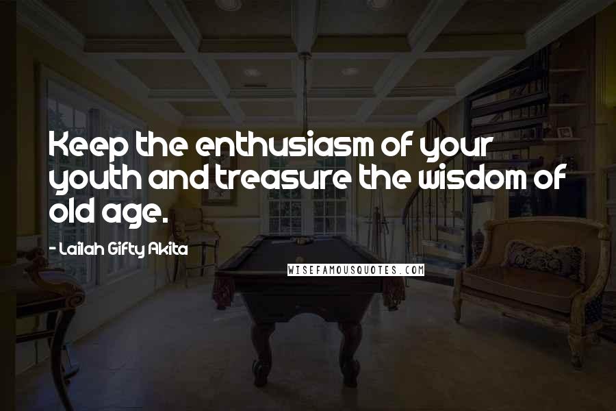 Lailah Gifty Akita Quotes: Keep the enthusiasm of your youth and treasure the wisdom of old age.