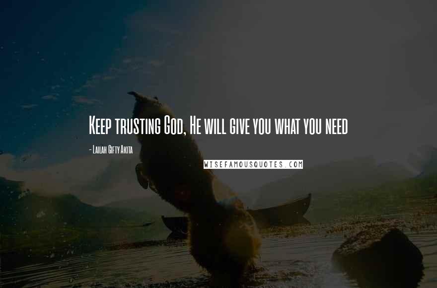 Lailah Gifty Akita Quotes: Keep trusting God, He will give you what you need