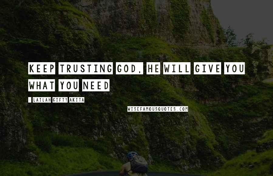 Lailah Gifty Akita Quotes: Keep trusting God, He will give you what you need