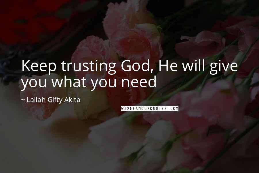 Lailah Gifty Akita Quotes: Keep trusting God, He will give you what you need