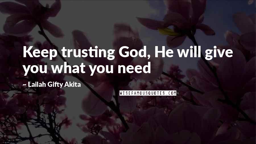 Lailah Gifty Akita Quotes: Keep trusting God, He will give you what you need