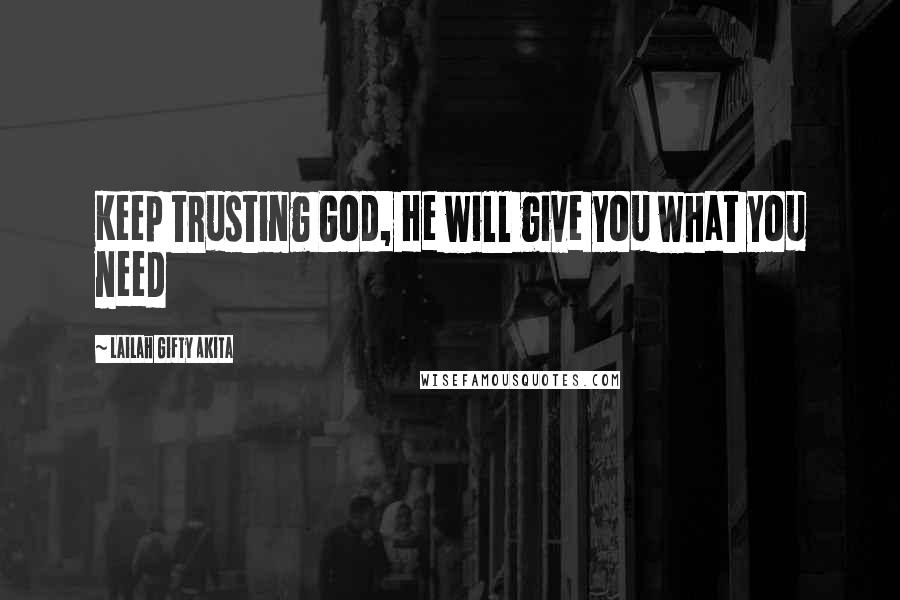 Lailah Gifty Akita Quotes: Keep trusting God, He will give you what you need