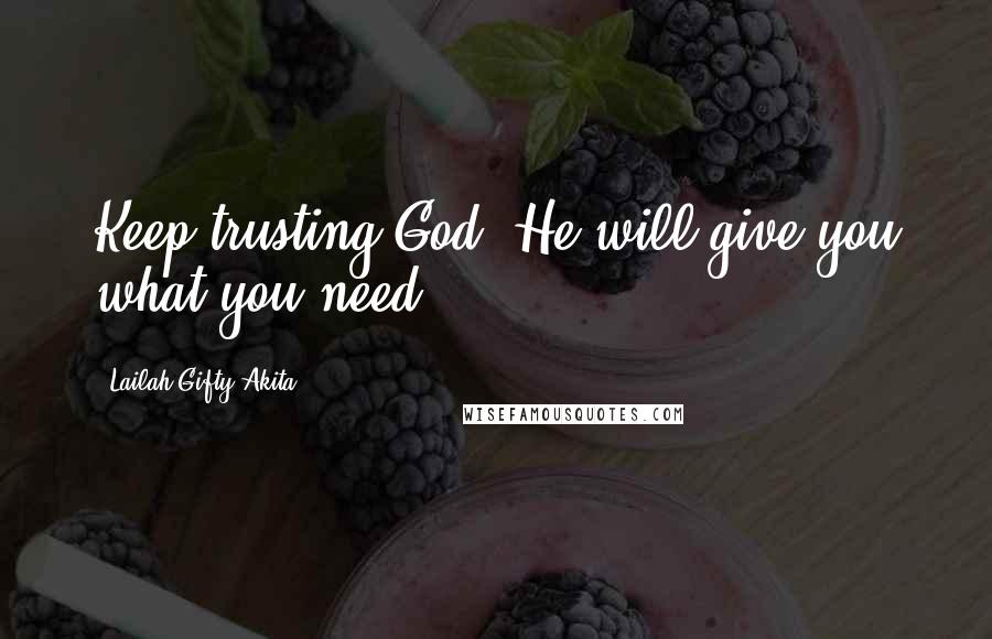 Lailah Gifty Akita Quotes: Keep trusting God, He will give you what you need