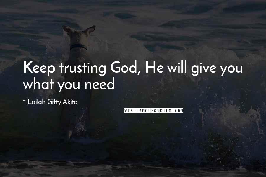 Lailah Gifty Akita Quotes: Keep trusting God, He will give you what you need
