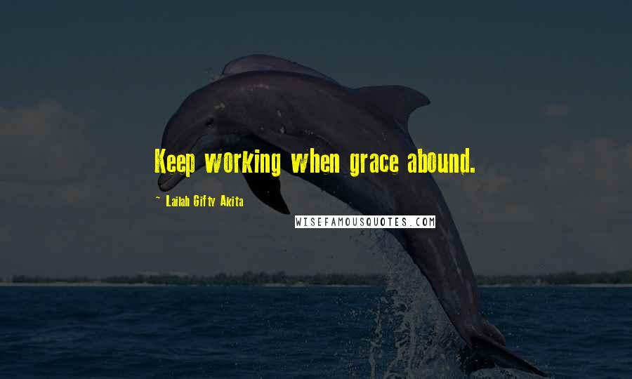 Lailah Gifty Akita Quotes: Keep working when grace abound.