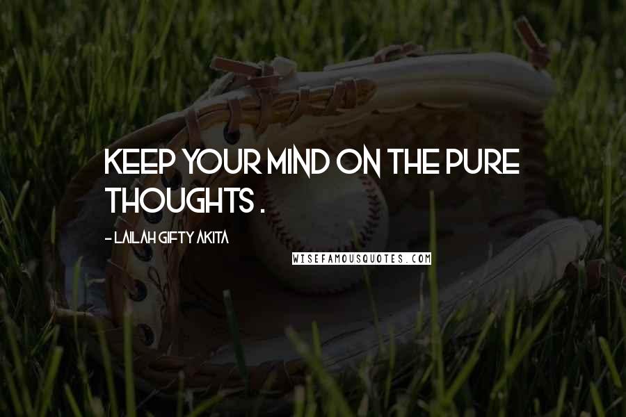 Lailah Gifty Akita Quotes: Keep your mind on the pure thoughts .