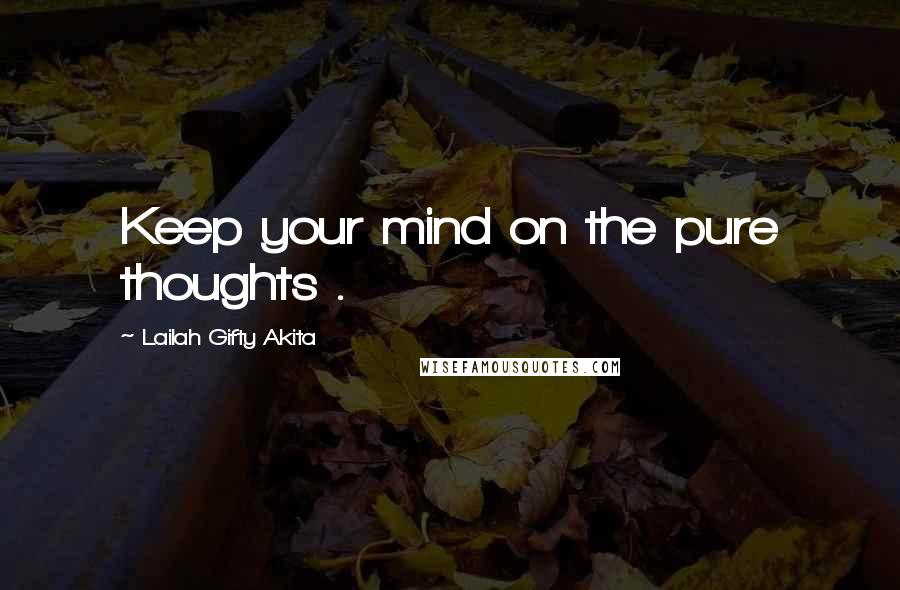 Lailah Gifty Akita Quotes: Keep your mind on the pure thoughts .