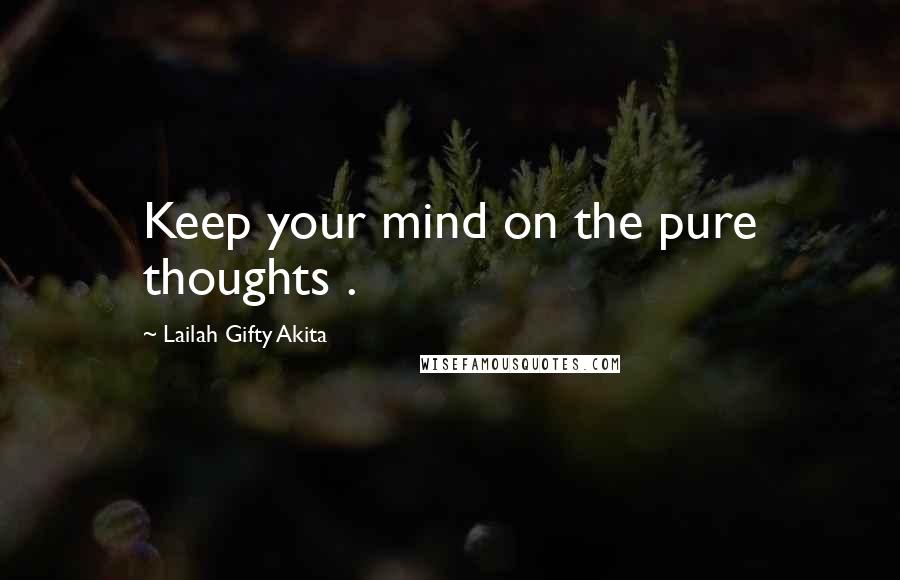 Lailah Gifty Akita Quotes: Keep your mind on the pure thoughts .