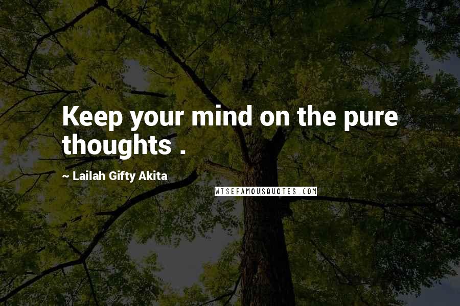 Lailah Gifty Akita Quotes: Keep your mind on the pure thoughts .