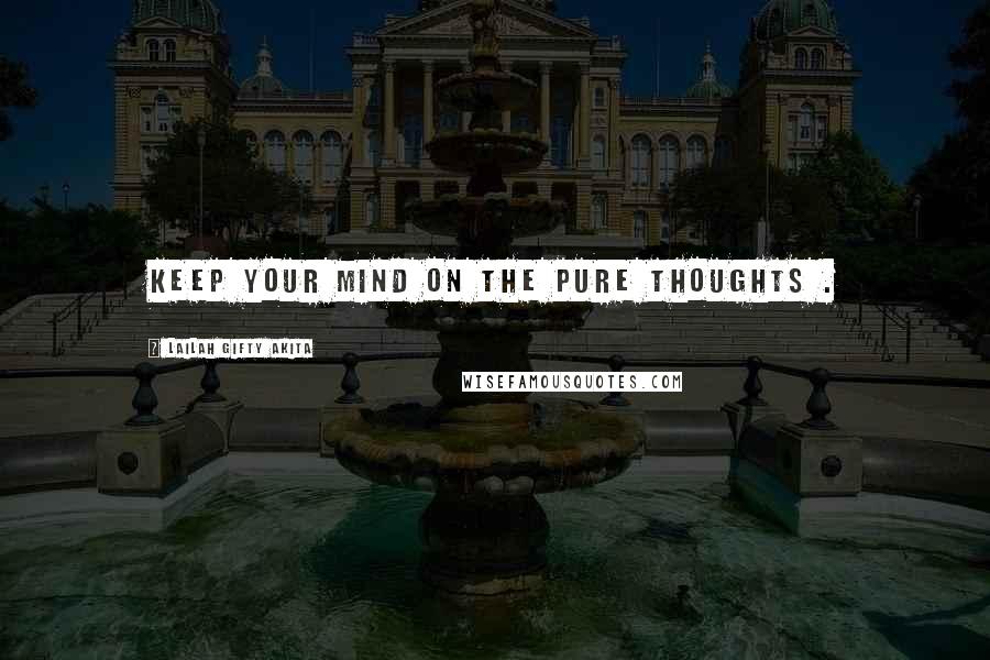 Lailah Gifty Akita Quotes: Keep your mind on the pure thoughts .
