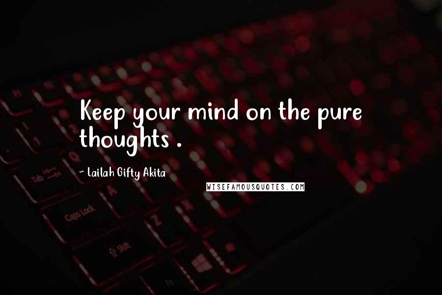 Lailah Gifty Akita Quotes: Keep your mind on the pure thoughts .