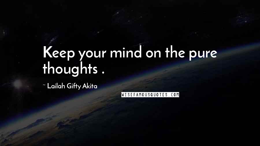 Lailah Gifty Akita Quotes: Keep your mind on the pure thoughts .