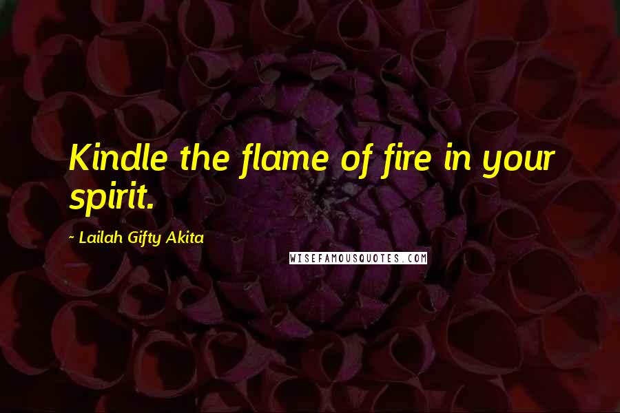 Lailah Gifty Akita Quotes: Kindle the flame of fire in your spirit.