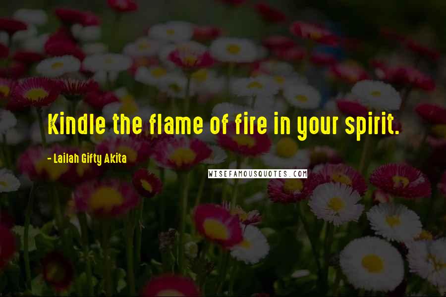 Lailah Gifty Akita Quotes: Kindle the flame of fire in your spirit.