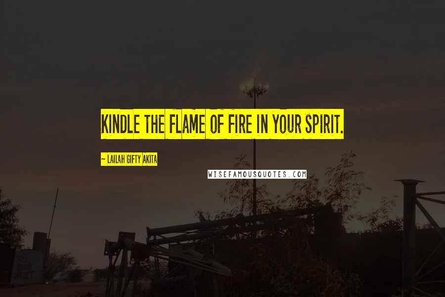 Lailah Gifty Akita Quotes: Kindle the flame of fire in your spirit.