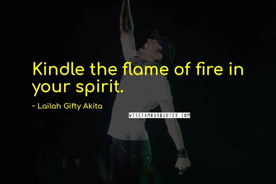 Lailah Gifty Akita Quotes: Kindle the flame of fire in your spirit.