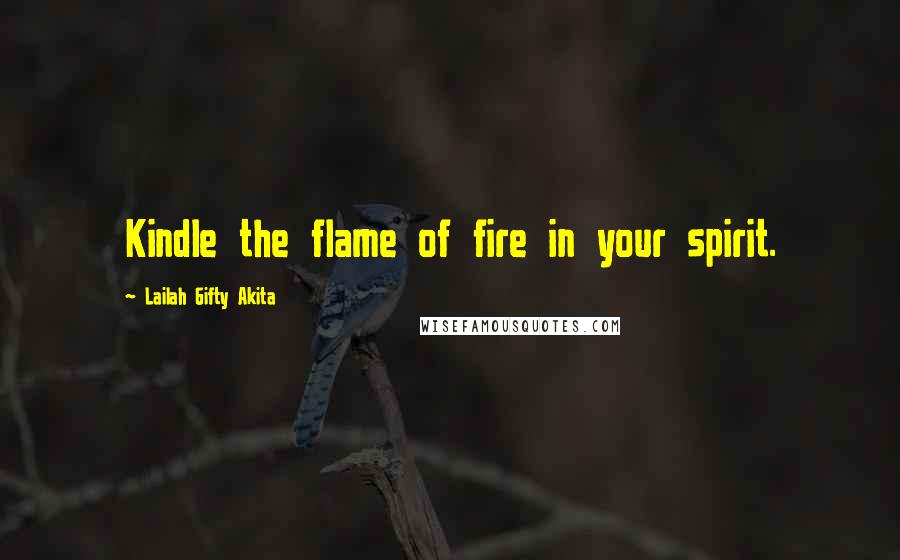 Lailah Gifty Akita Quotes: Kindle the flame of fire in your spirit.