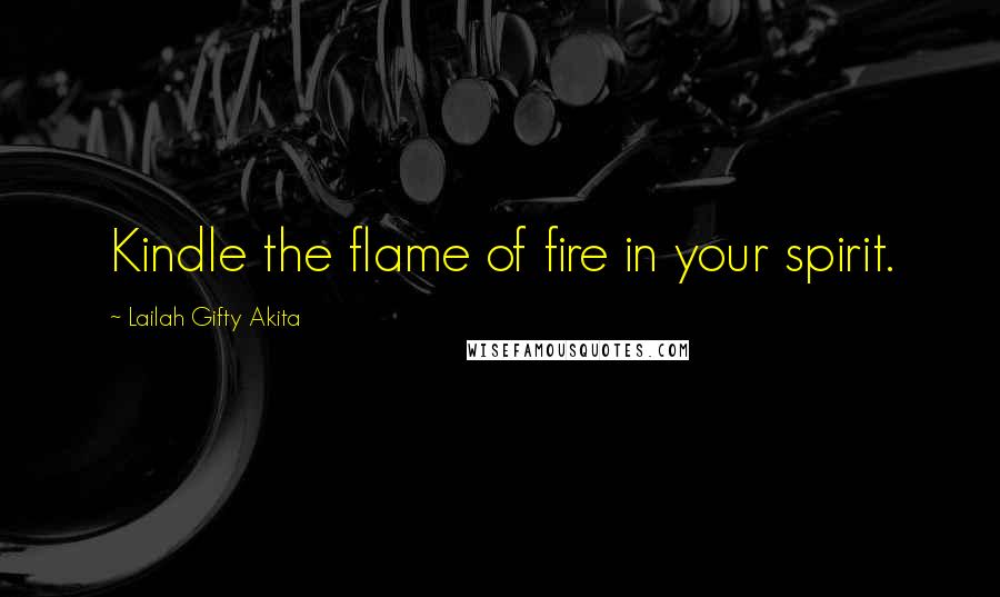 Lailah Gifty Akita Quotes: Kindle the flame of fire in your spirit.