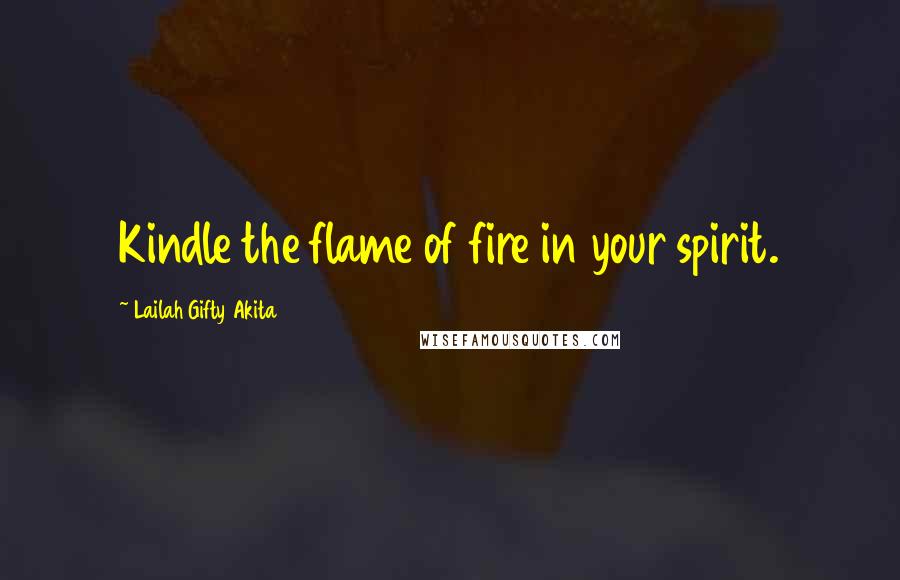 Lailah Gifty Akita Quotes: Kindle the flame of fire in your spirit.