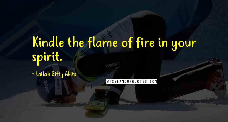 Lailah Gifty Akita Quotes: Kindle the flame of fire in your spirit.