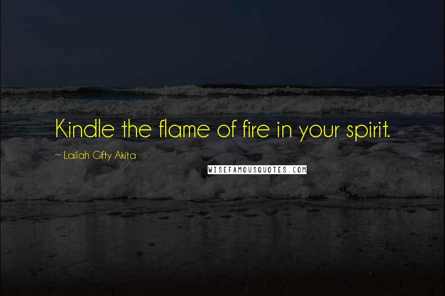 Lailah Gifty Akita Quotes: Kindle the flame of fire in your spirit.