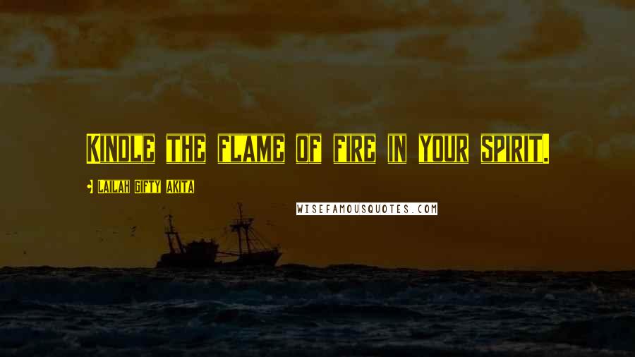Lailah Gifty Akita Quotes: Kindle the flame of fire in your spirit.