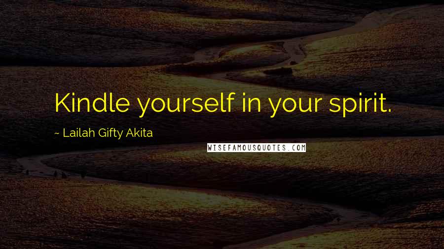 Lailah Gifty Akita Quotes: Kindle yourself in your spirit.