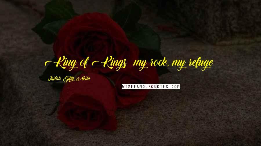 Lailah Gifty Akita Quotes: King of Kings; my rock, my refuge!