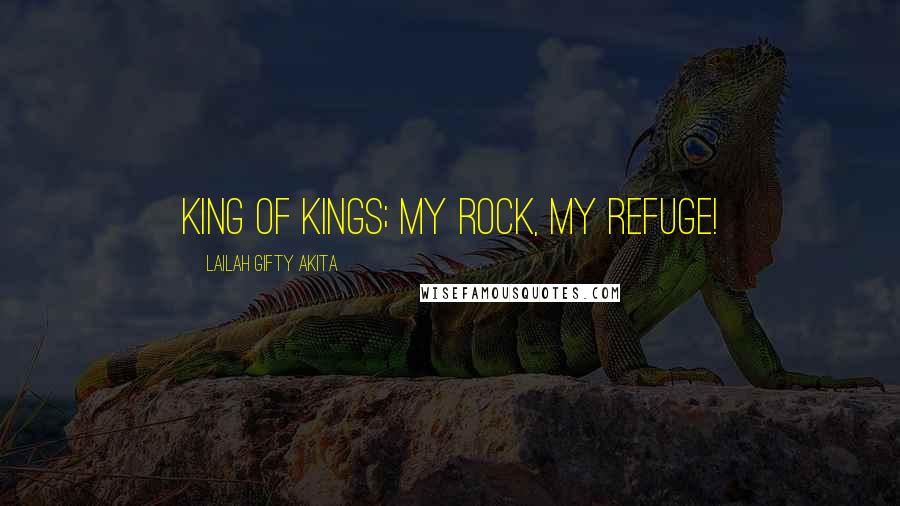 Lailah Gifty Akita Quotes: King of Kings; my rock, my refuge!