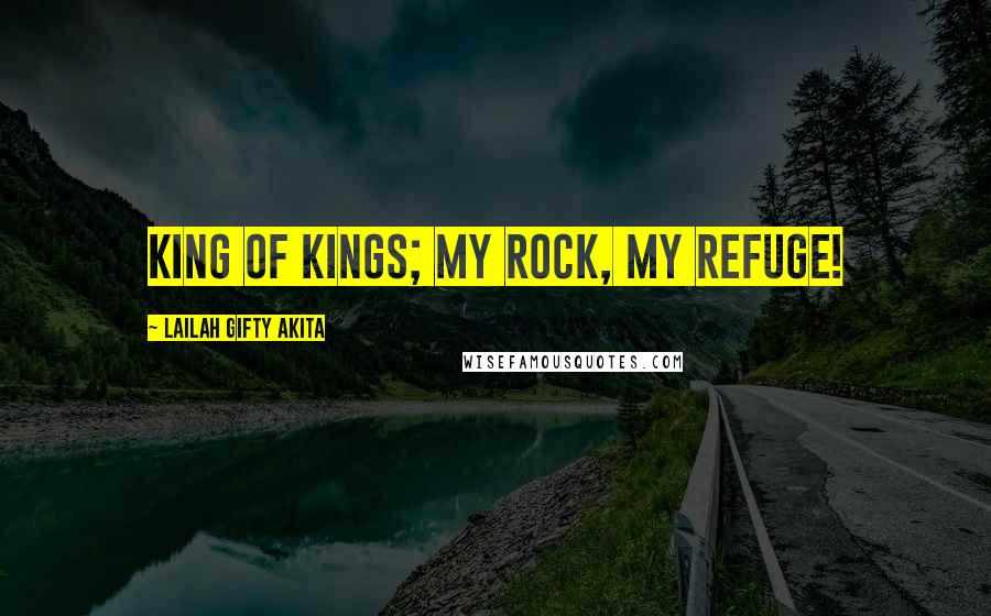 Lailah Gifty Akita Quotes: King of Kings; my rock, my refuge!