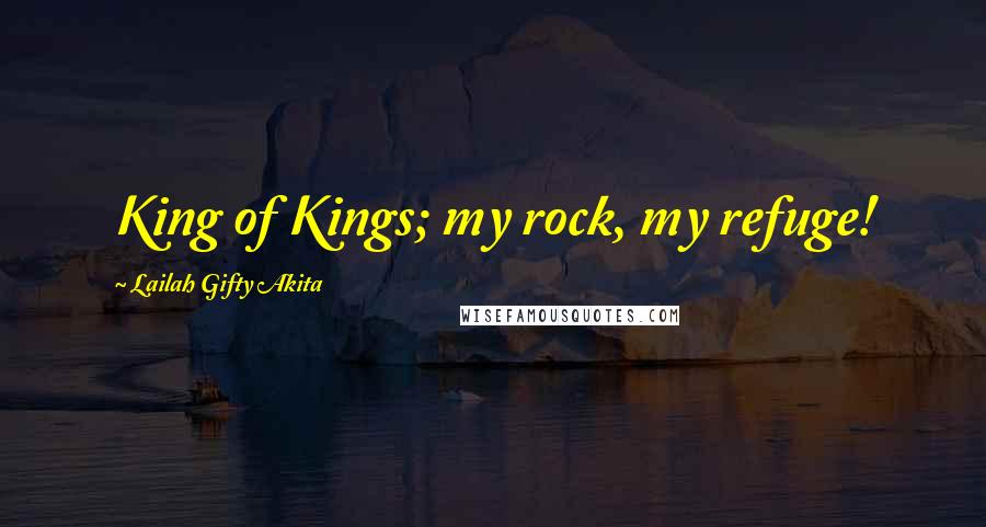 Lailah Gifty Akita Quotes: King of Kings; my rock, my refuge!