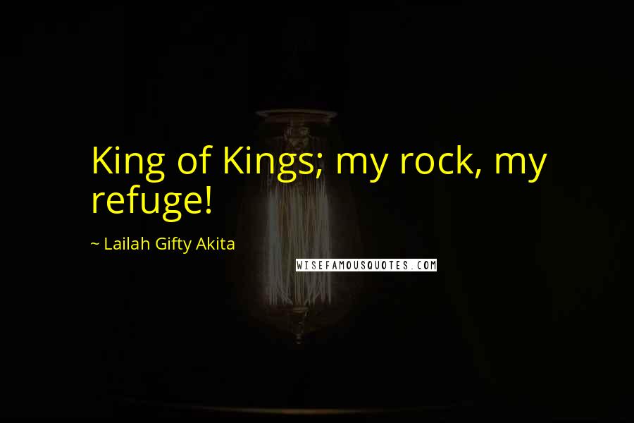 Lailah Gifty Akita Quotes: King of Kings; my rock, my refuge!